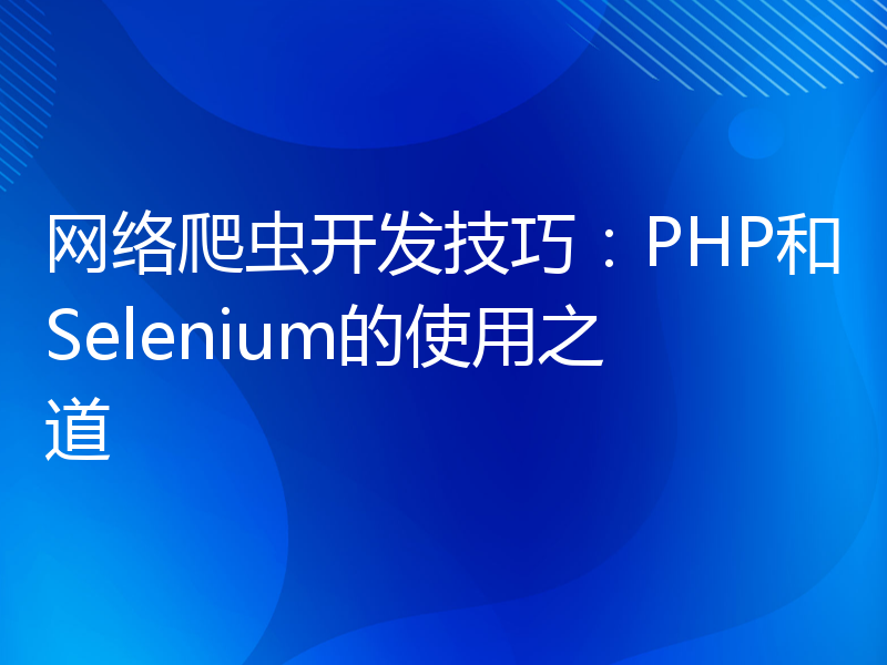 网络爬虫开发技巧：PHP和Selenium的使用之道