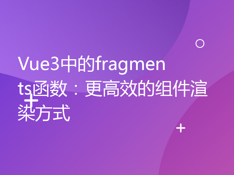 Vue3中的fragments函数：更高效的组件渲染方式