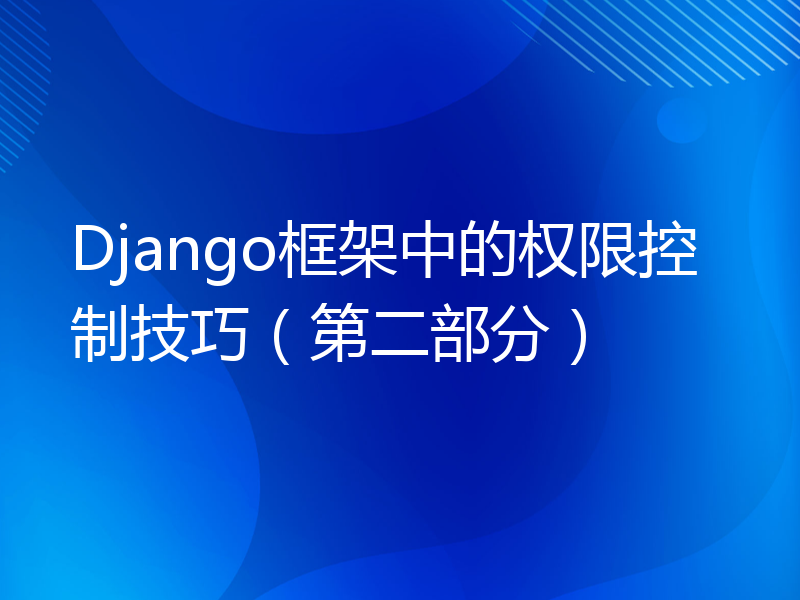 Django框架中的权限控制技巧（第二部分）