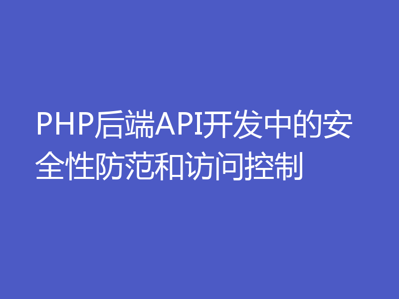 PHP后端API开发中的安全性防范和访问控制