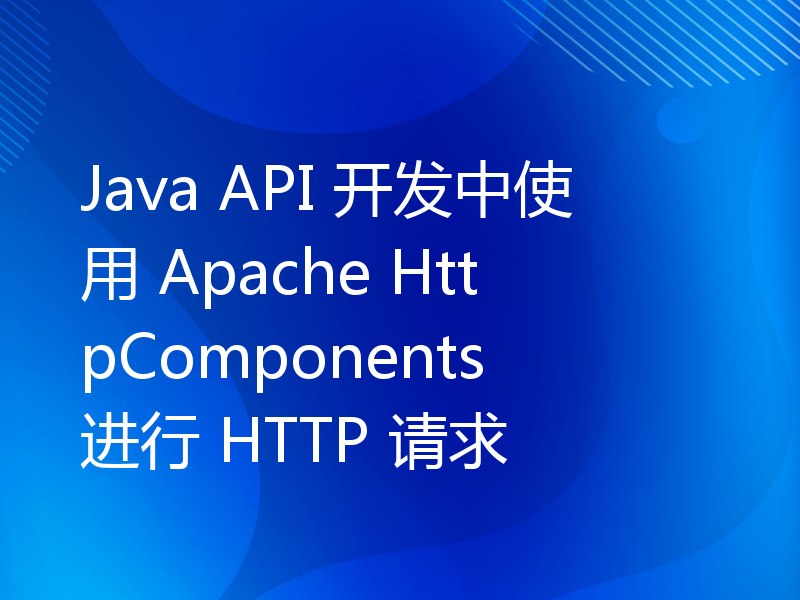 Java API 开发中使用 Apache HttpComponents 进行 HTTP 请求