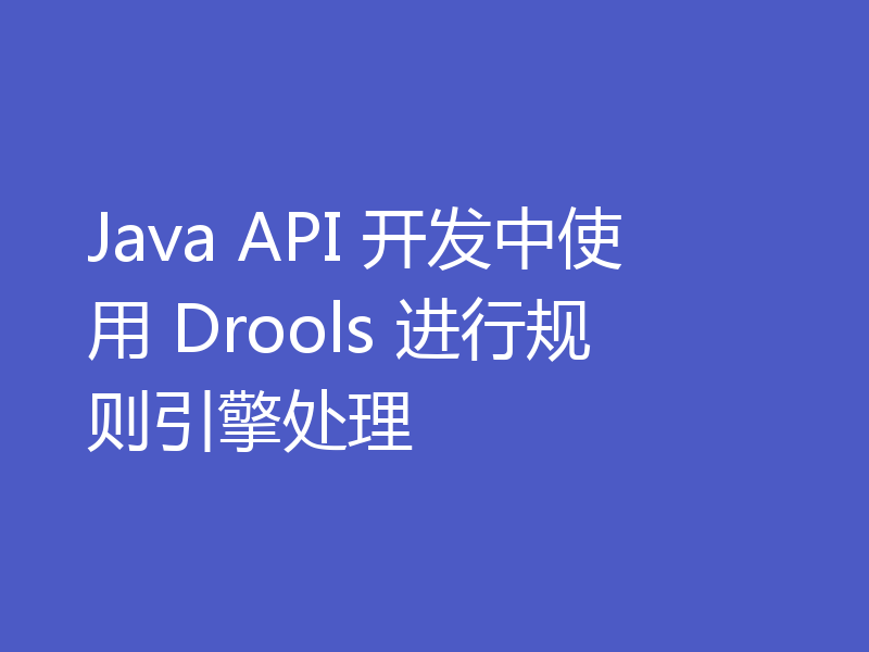 Java API 开发中使用 Drools 进行规则引擎处理