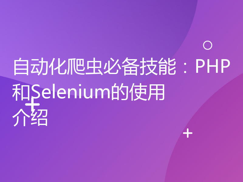 自动化爬虫必备技能：PHP和Selenium的使用介绍