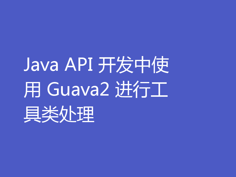 Java API 开发中使用 Guava2 进行工具类处理