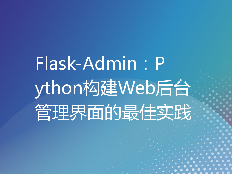 Flask-Admin：Python构建Web后台管理界面的最佳实践