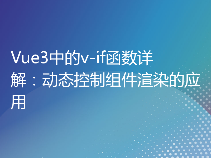 Vue3中的v-if函数详解：动态控制组件渲染的应用