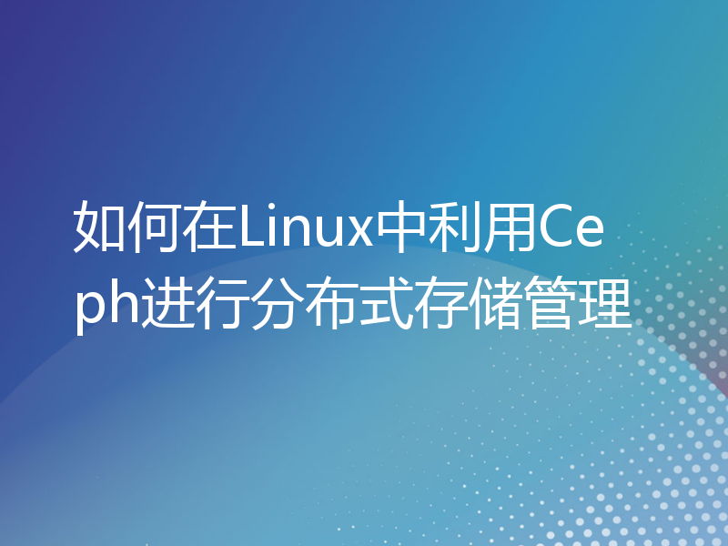 如何在Linux中利用Ceph进行分布式存储管理