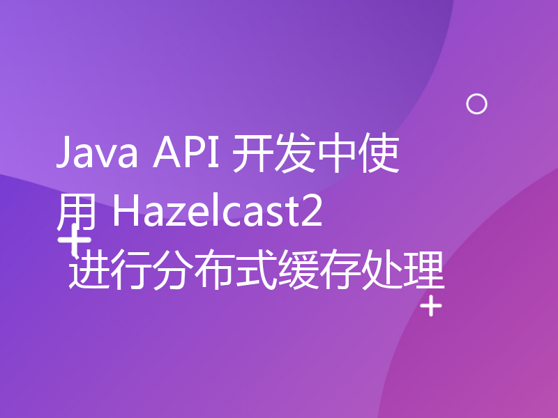 Java API 开发中使用 Hazelcast2 进行分布式缓存处理