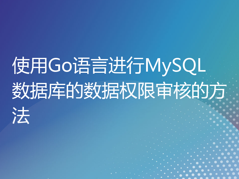 使用Go语言进行MySQL数据库的数据权限审核的方法