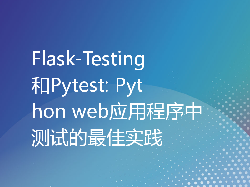 Flask-Testing和Pytest: Python web应用程序中测试的最佳实践