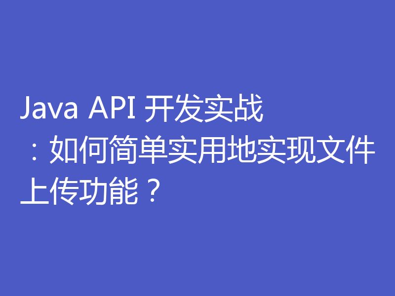 Java API 开发实战：如何简单实用地实现文件上传功能？