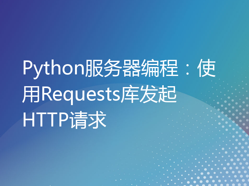 Python服务器编程：使用Requests库发起HTTP请求