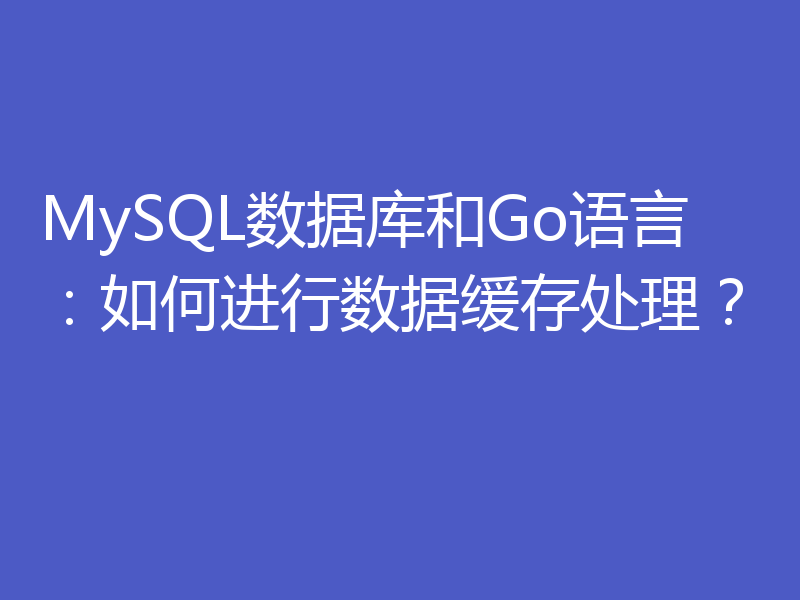 MySQL数据库和Go语言：如何进行数据缓存处理？