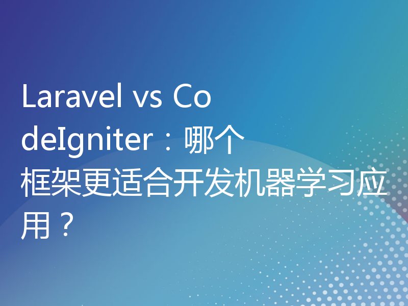 Laravel vs CodeIgniter：哪个框架更适合开发机器学习应用？