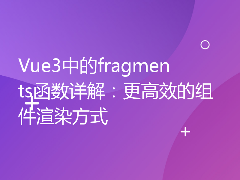 Vue3中的fragments函数详解：更高效的组件渲染方式