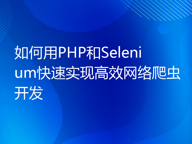 如何用PHP和Selenium快速实现高效网络爬虫开发