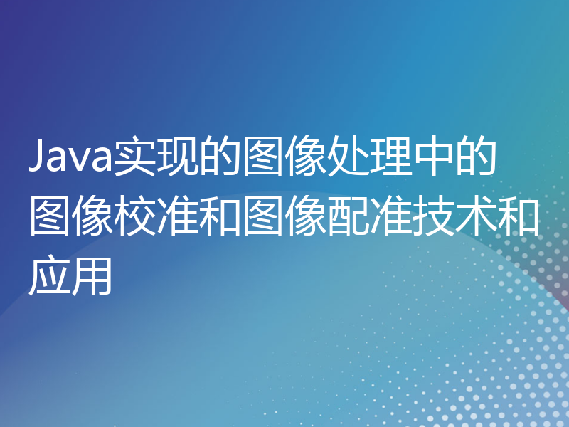 Java实现的图像处理中的图像校准和图像配准技术和应用