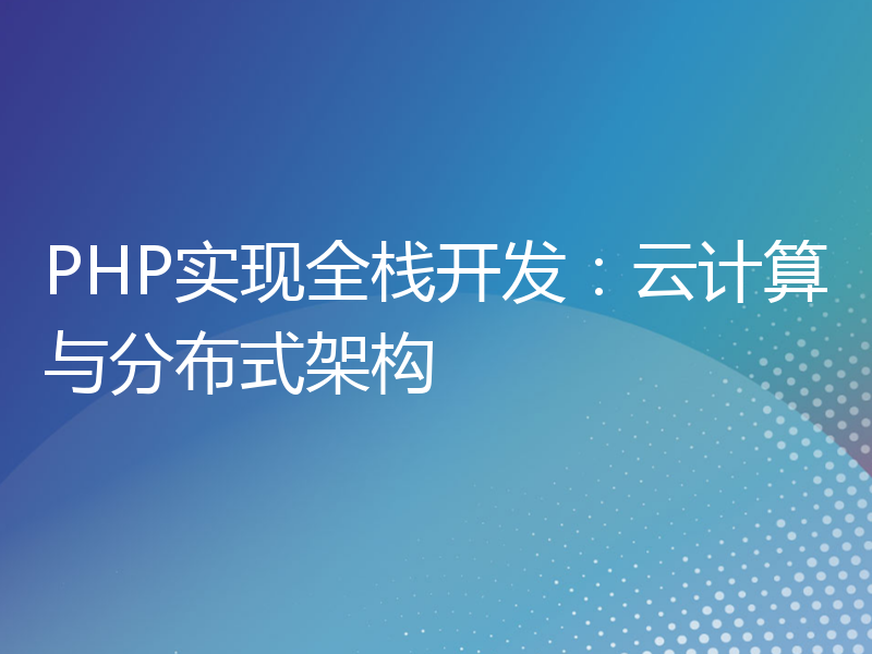 PHP实现全栈开发：云计算与分布式架构