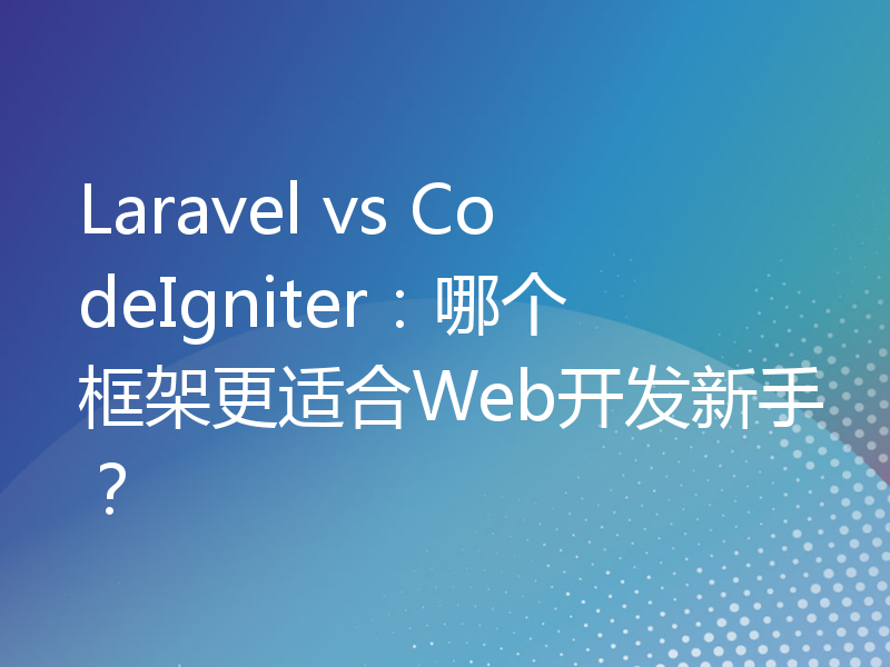 Laravel vs CodeIgniter：哪个框架更适合Web开发新手？