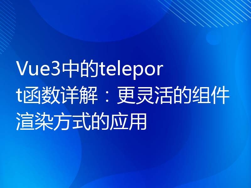 Vue3中的teleport函数详解：更灵活的组件渲染方式的应用