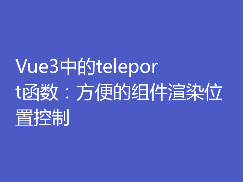 Vue3中的teleport函数：方便的组件渲染位置控制