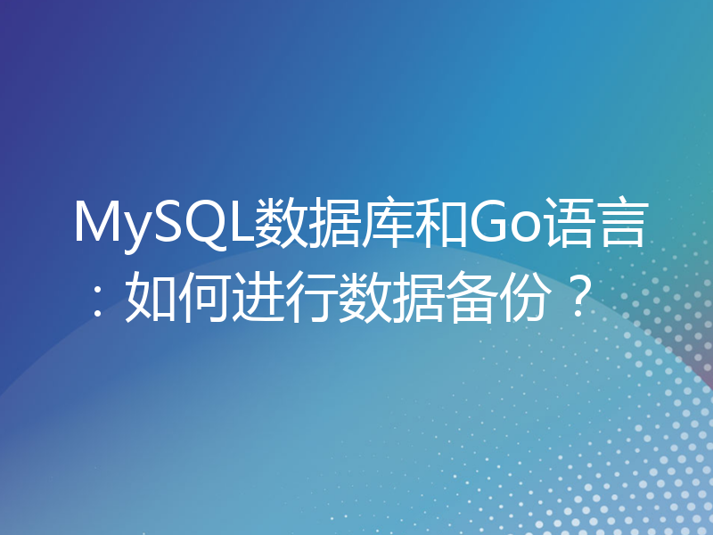 MySQL数据库和Go语言：如何进行数据备份？