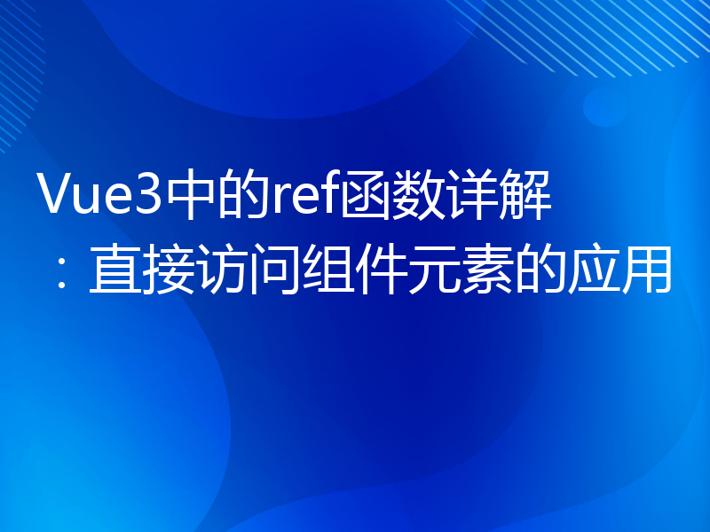 Vue3中的ref函数详解：直接访问组件元素的应用