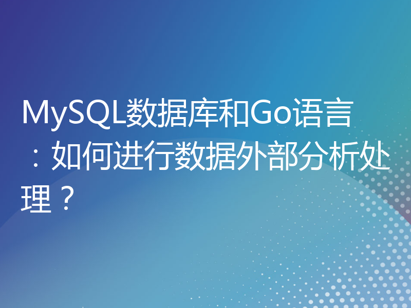 MySQL数据库和Go语言：如何进行数据外部分析处理？