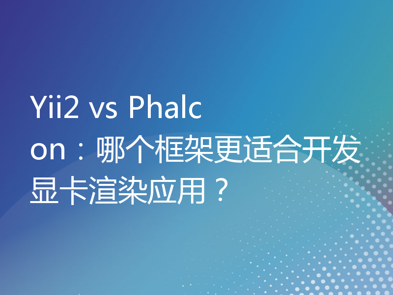 Yii2 vs Phalcon：哪个框架更适合开发显卡渲染应用？