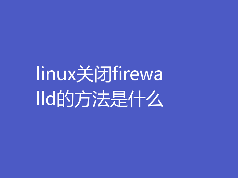 linux关闭firewalld的方法是什么