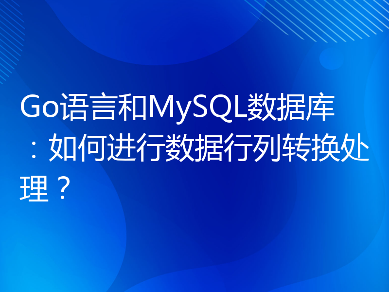 Go语言和MySQL数据库：如何进行数据行列转换处理？