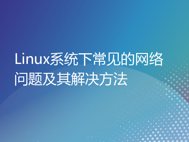 Linux系统下常见的网络问题及其解决方法