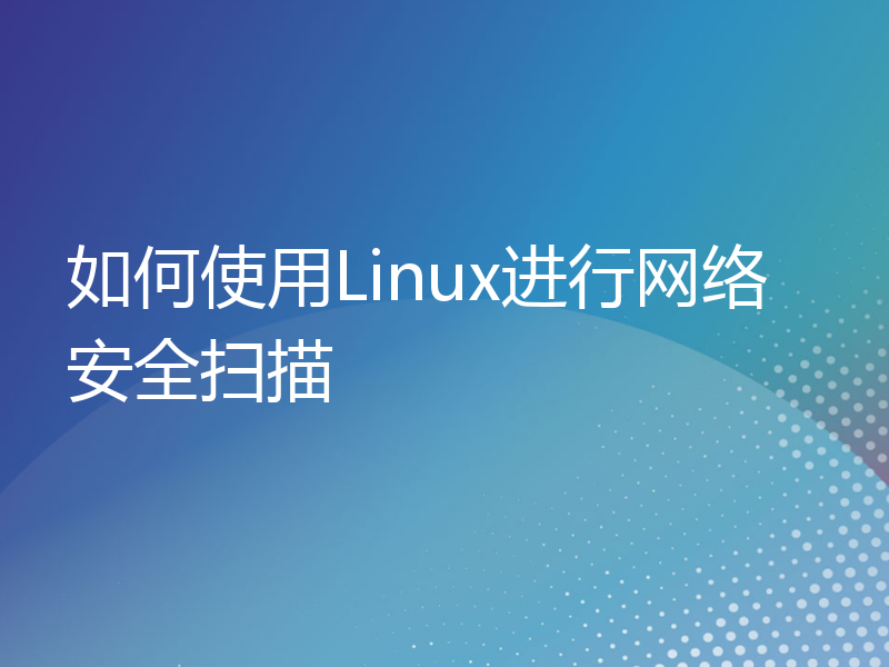 如何使用Linux进行网络安全扫描