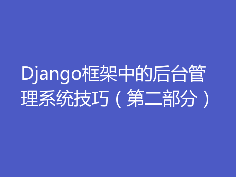 Django框架中的后台管理系统技巧（第二部分）