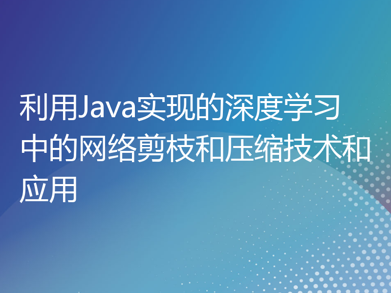 利用Java实现的深度学习中的网络剪枝和压缩技术和应用