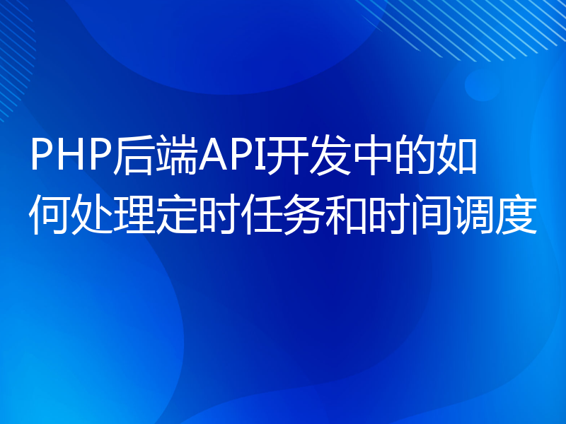 PHP后端API开发中的如何处理定时任务和时间调度