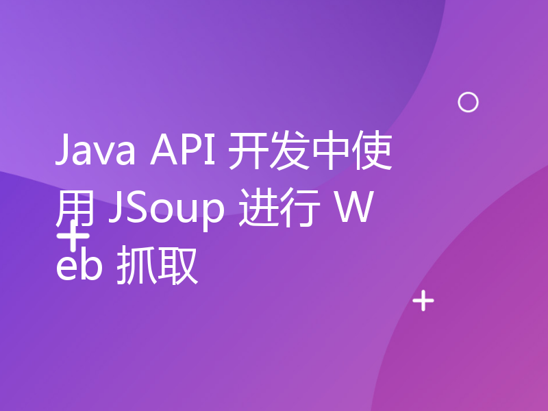 Java API 开发中使用 JSoup 进行 Web 抓取