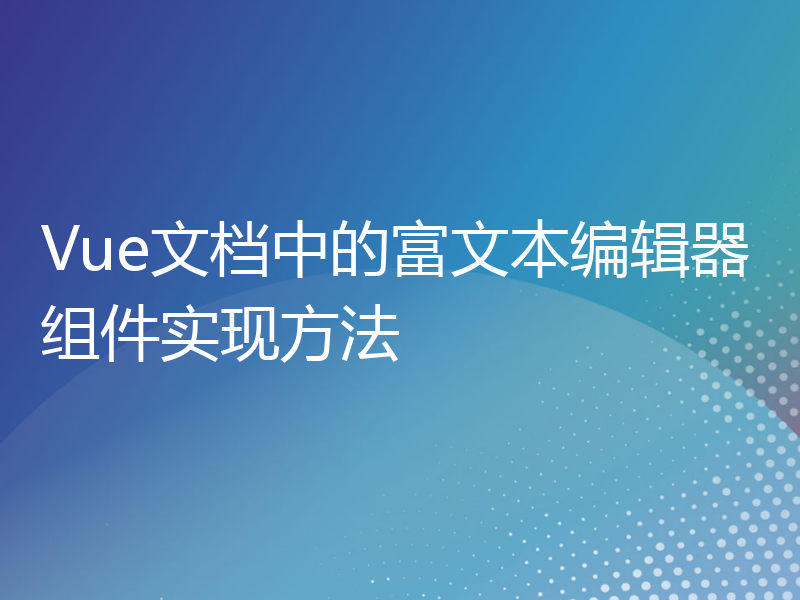 Vue文档中的富文本编辑器组件实现方法