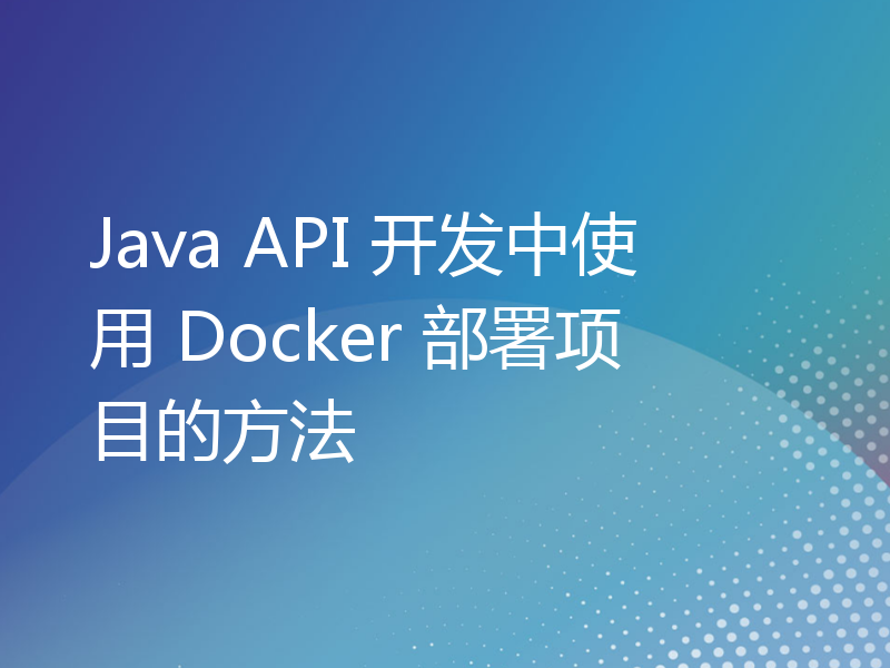 Java API 开发中使用 Docker 部署项目的方法