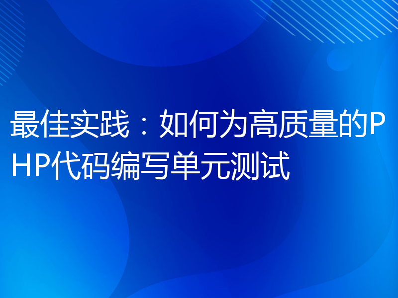 最佳实践：如何为高质量的PHP代码编写单元测试