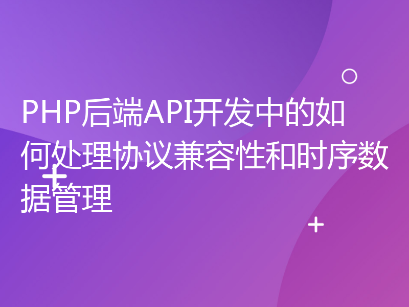 PHP后端API开发中的如何处理协议兼容性和时序数据管理