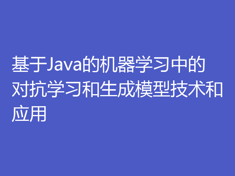 基于Java的机器学习中的对抗学习和生成模型技术和应用