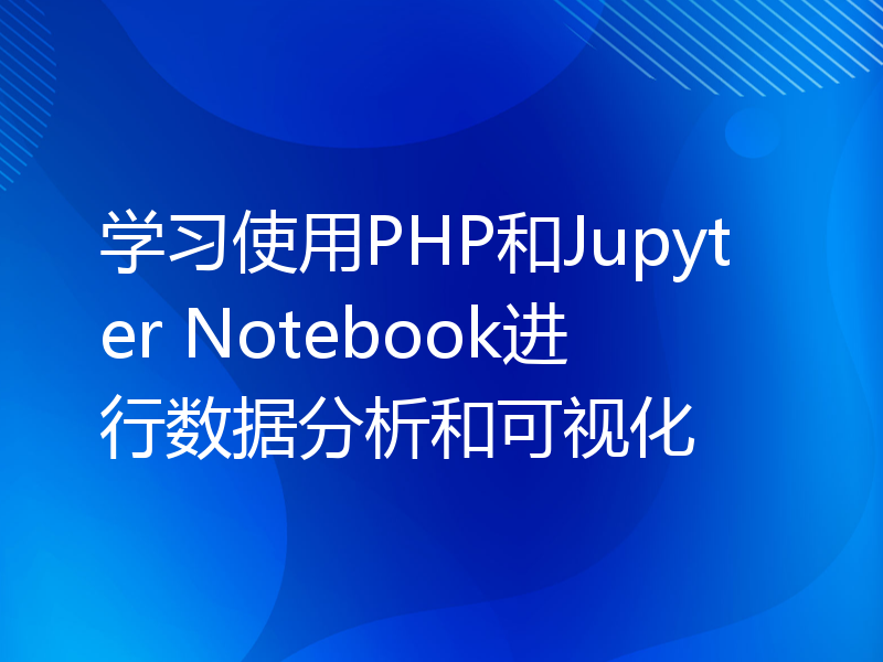 学习使用PHP和Jupyter Notebook进行数据分析和可视化