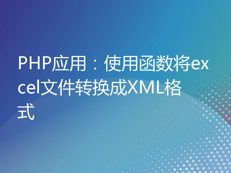 PHP应用：使用函数将excel文件转换成XML格式