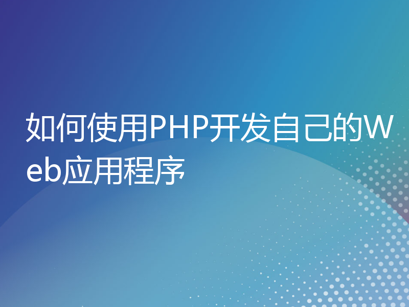 如何使用PHP开发自己的Web应用程序