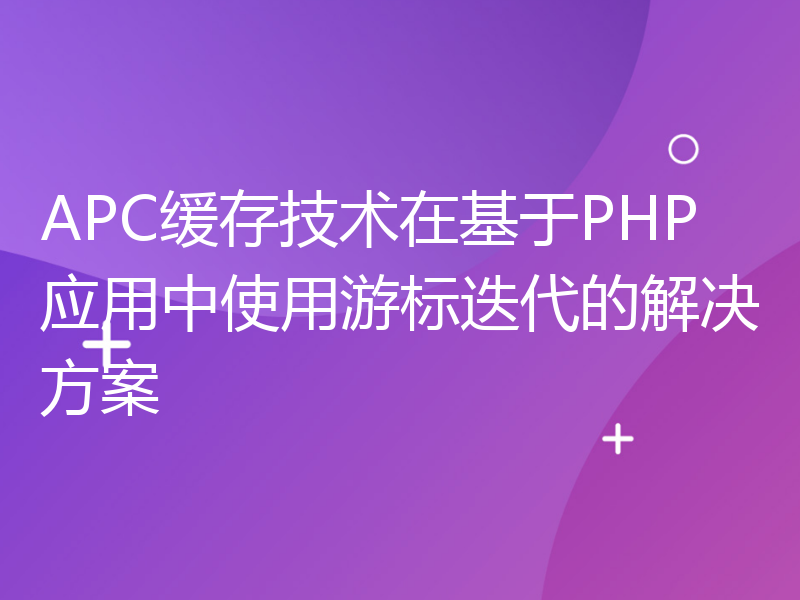 APC缓存技术在基于PHP应用中使用游标迭代的解决方案