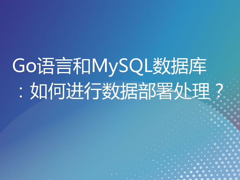 Go语言和MySQL数据库：如何进行数据部署处理？