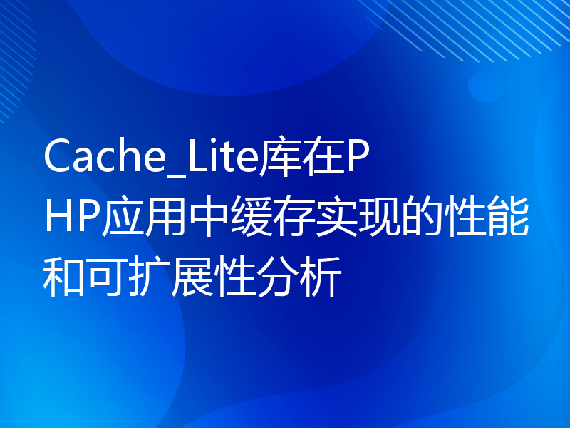 Cache_Lite库在PHP应用中缓存实现的性能和可扩展性分析