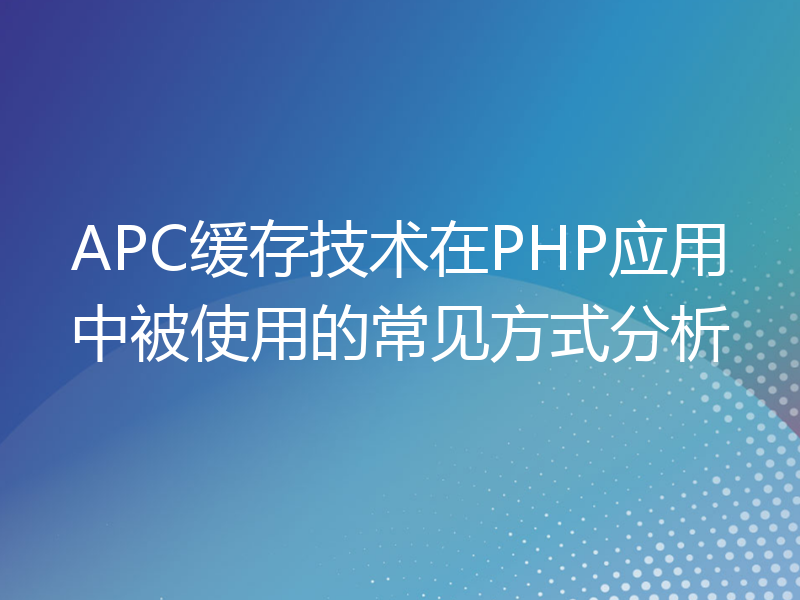 APC缓存技术在PHP应用中被使用的常见方式分析