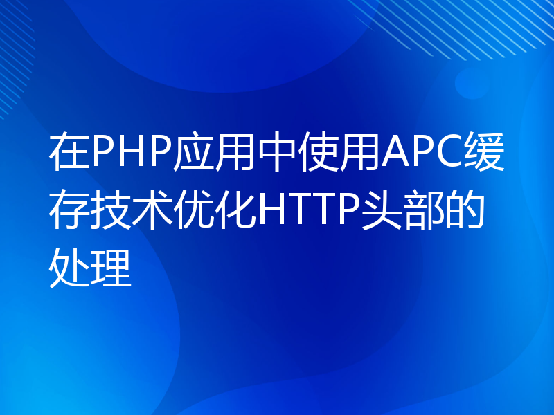 在PHP应用中使用APC缓存技术优化HTTP头部的处理